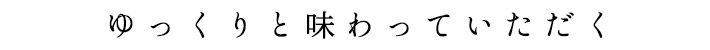 ゆっくりと味わっていただく